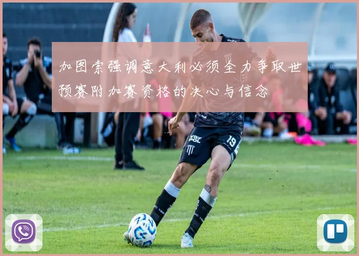 加图索强调意大利必须全力争取世预赛附加赛资格的决心与信念