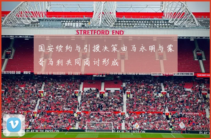 国安续约与引援决策由马永明与蒙哥马利共同商讨形成