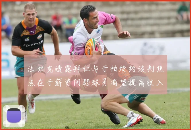 法尔克透露拜仁与于帕续约谈判焦点在于薪资问题球员渴望提高收入