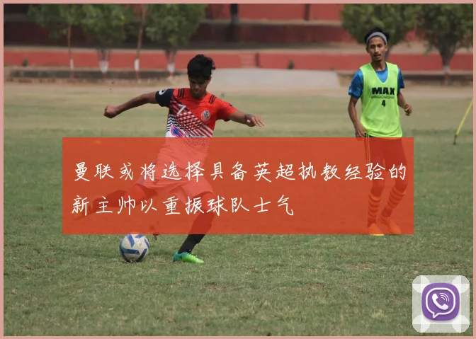 曼联或将选择具备英超执教经验的新主帅以重振球队士气