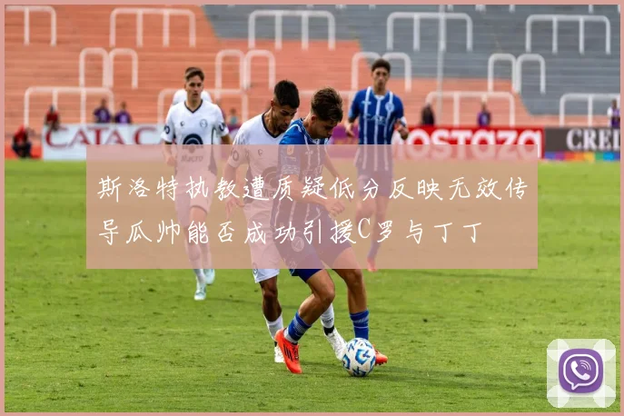 斯洛特执教遭质疑低分反映无效传导瓜帅能否成功引援C罗与丁丁