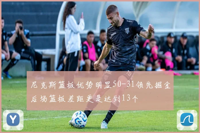 尼克斯篮板优势明显50-31领先掘金后场篮板差距更是达到13个