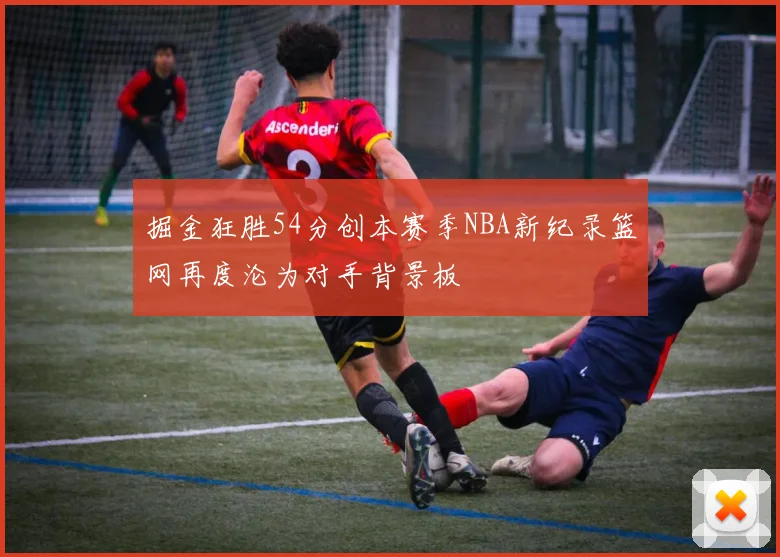 掘金狂胜54分创本赛季NBA新纪录篮网再度沦为对手背景板