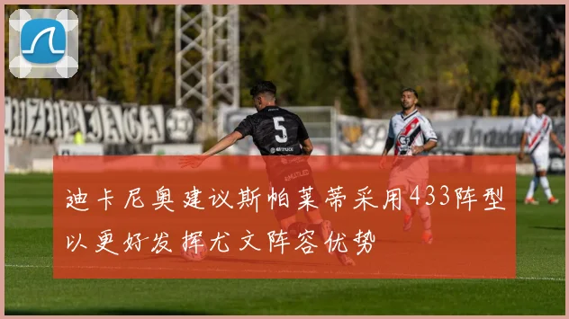 迪卡尼奥建议斯帕莱蒂采用433阵型以更好发挥尤文阵容优势