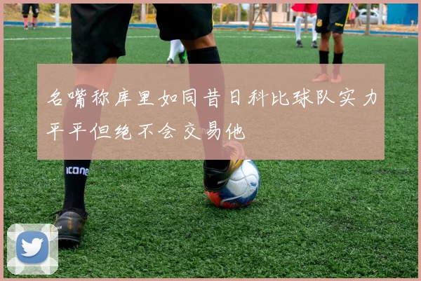 名嘴称库里如同昔日科比球队实力平平但绝不会交易他