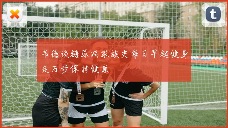 韦德谈糖尿病家族史每日早起健身走万步保持健康