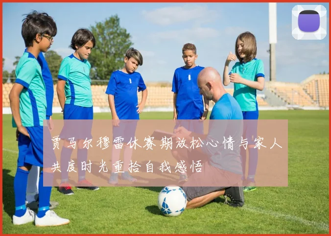 贾马尔穆雷休赛期放松心情与家人共度时光重拾自我感悟
