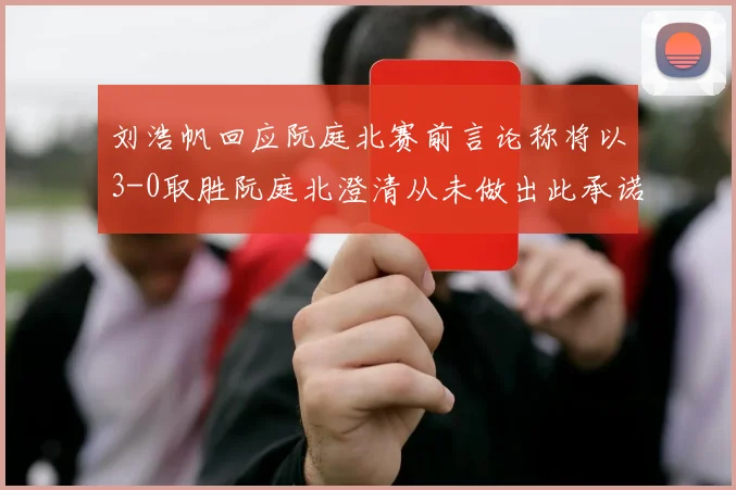刘浩帆回应阮庭北赛前言论称将以3-0取胜阮庭北澄清从未做出此承诺