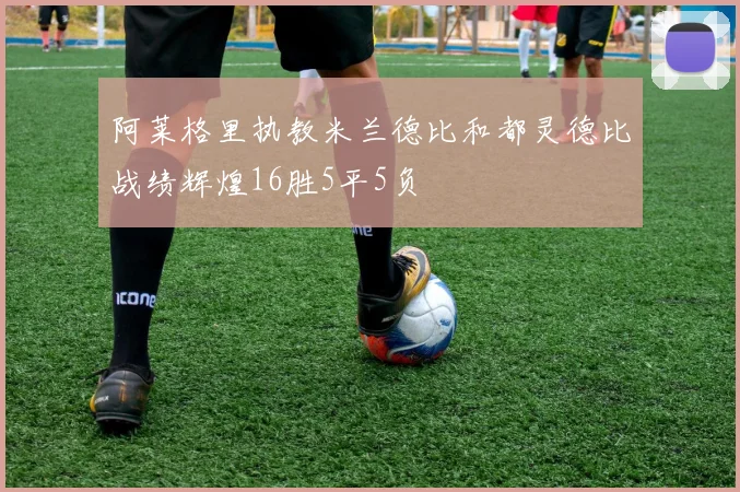 阿莱格里执教米兰德比和都灵德比战绩辉煌16胜5平5负