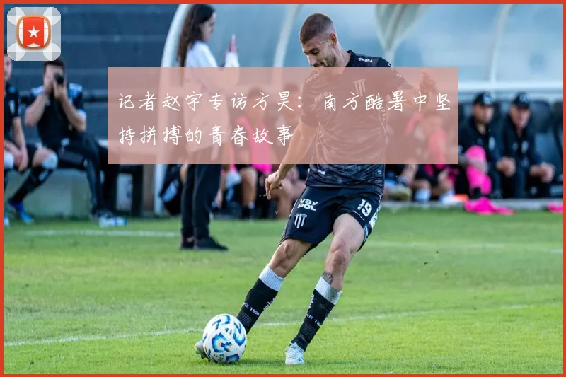 记者赵宇专访方昊：南方酷暑中坚持拼搏的青春故事