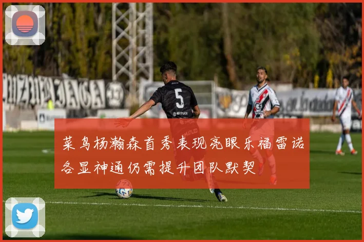 菜鸟杨瀚森首秀表现亮眼乐福雷诺各显神通仍需提升团队默契