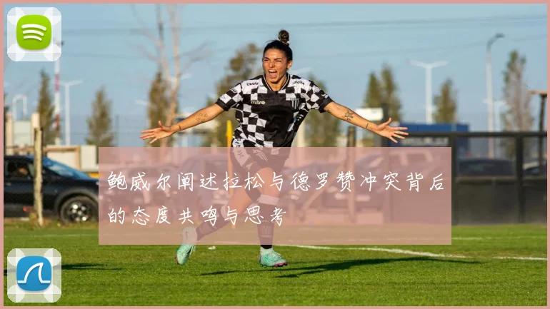 鲍威尔阐述拉松与德罗赞冲突背后的态度共鸣与思考