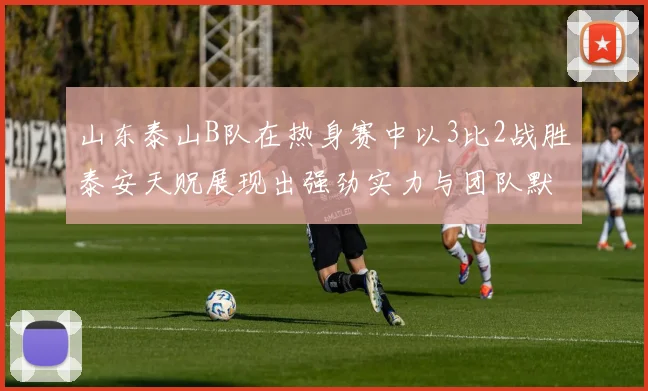 山东泰山B队在热身赛中以3比2战胜泰安天贶展现出强劲实力与团队默契