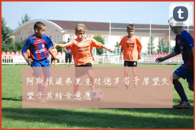 阿斯报道弗里克对德罗寄予厚望失望于其转会意愿