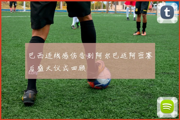 巴西连线感伤告别阿尔巴迈阿密赛后盛大仪式回顾