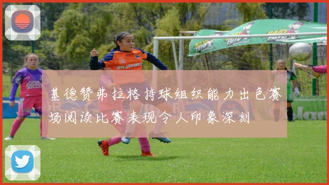 基德赞弗拉格持球组织能力出色赛场阅读比赛表现令人印象深刻