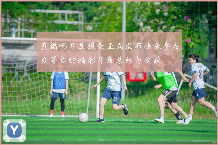 直播吧年度报告正式发布快来参与分享你的精彩年度总结与收获