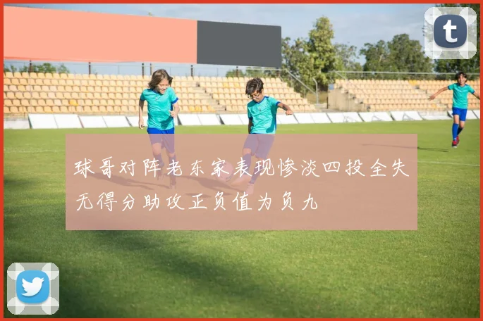 球哥对阵老东家表现惨淡四投全失无得分助攻正负值为负九