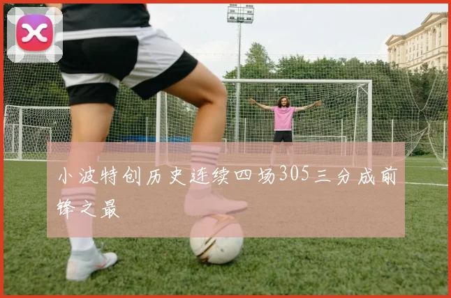 小波特创历史连续四场305三分成前锋之最