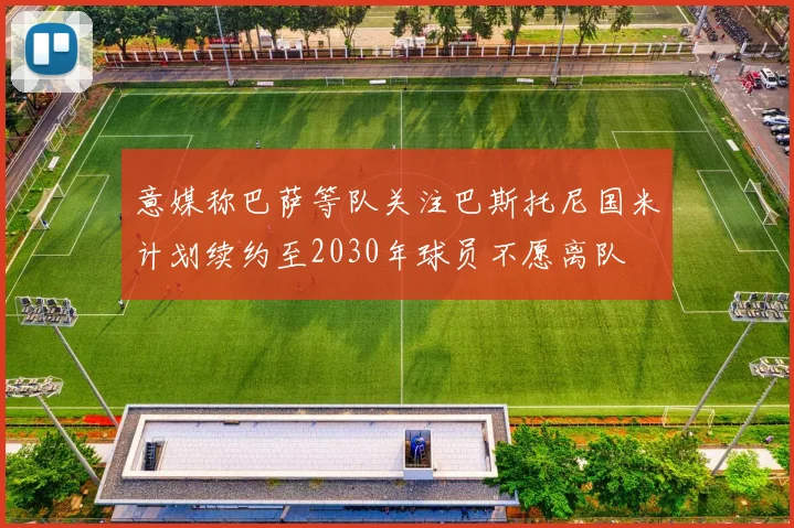 意媒称巴萨等队关注巴斯托尼国米计划续约至2030年球员不愿离队