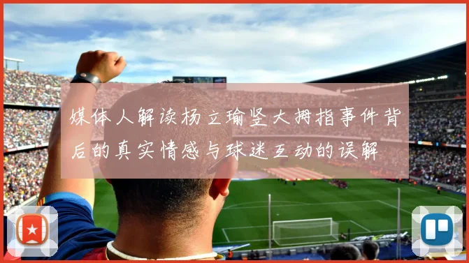 媒体人解读杨立瑜竖大拇指事件背后的真实情感与球迷互动的误解