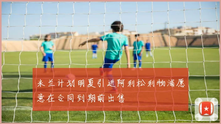 米兰计划明夏引进阿利松利物浦愿意在合同到期前出售