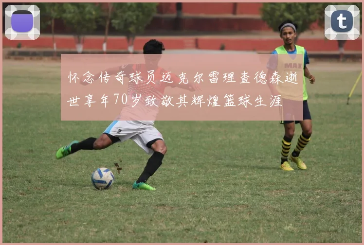 怀念传奇球员迈克尔雷理查德森逝世享年70岁致敬其辉煌篮球生涯