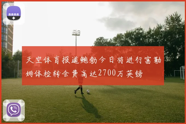 天空体育报道鲍勃今日将进行富勒姆体检转会费高达2700万英镑