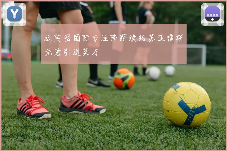 迈阿密国际专注降薪续约苏亚雷斯无意引进莱万
