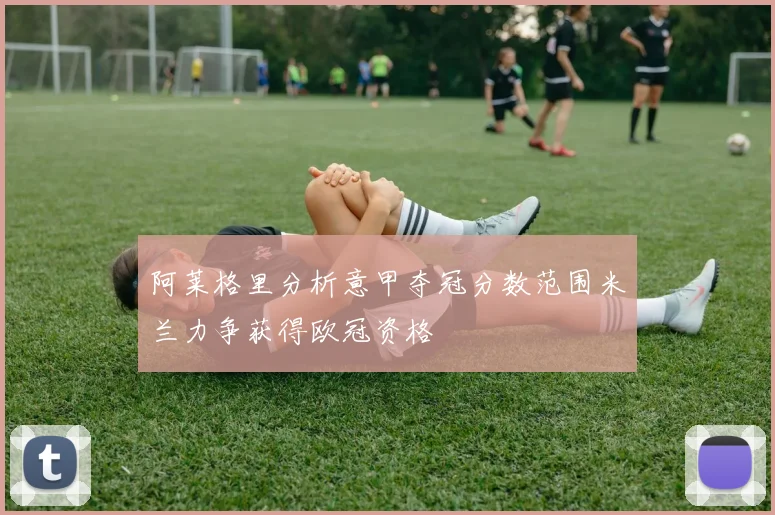 阿莱格里分析意甲夺冠分数范围米兰力争获得欧冠资格