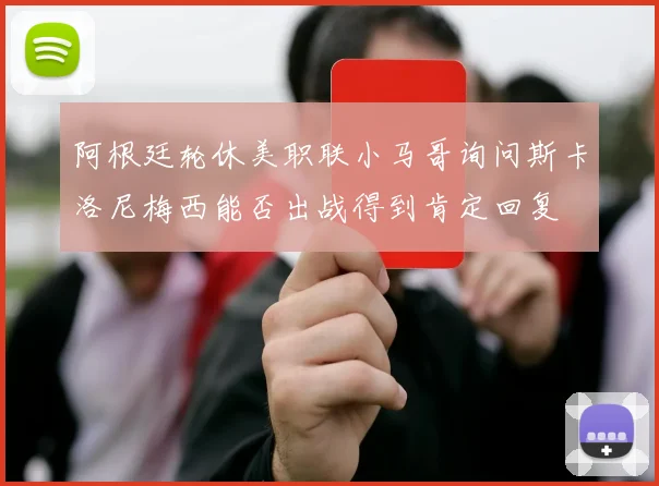 阿根廷轮休美职联小马哥询问斯卡洛尼梅西能否出战得到肯定回复