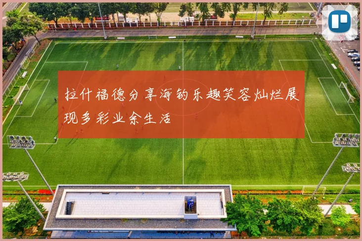 拉什福德分享海钓乐趣笑容灿烂展现多彩业余生活