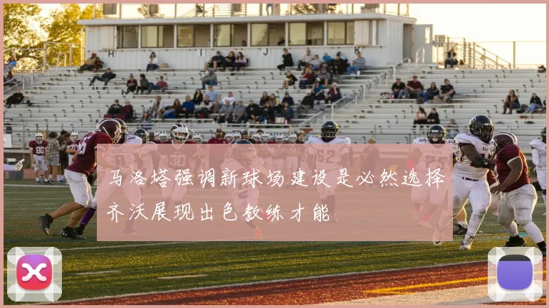 马洛塔强调新球场建设是必然选择齐沃展现出色教练才能