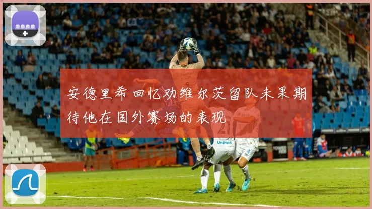 安德里希回忆劝维尔茨留队未果期待他在国外赛场的表现
