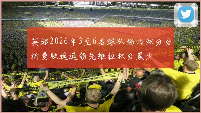 英超2026年3至6名球队场均积分分析曼联遥遥领先维拉积分最少
