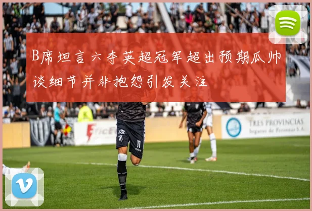 B席坦言六夺英超冠军超出预期瓜帅谈细节并非抱怨引发关注