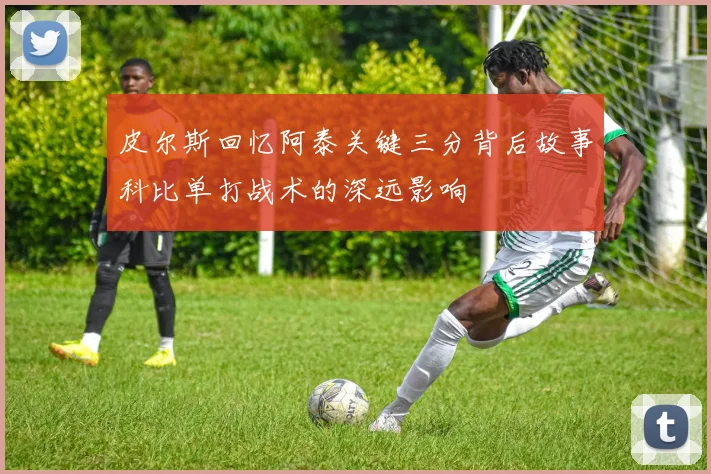 皮尔斯回忆阿泰关键三分背后故事科比单打战术的深远影响