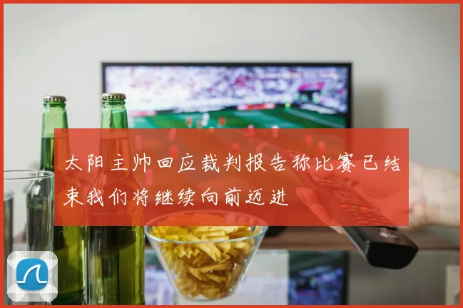 太阳主帅回应裁判报告称比赛已结束我们将继续向前迈进