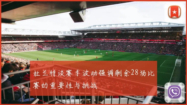 杜兰特谈赛季波动强调剩余28场比赛的重要性与挑战