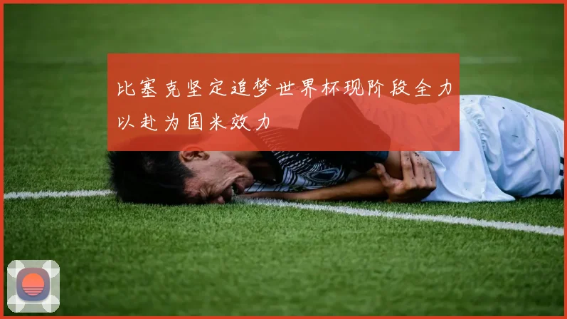 比塞克坚定追梦世界杯现阶段全力以赴为国米效力