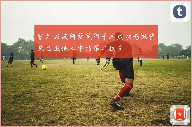 张外龙谈阿萨莫阿手术成功感慨重庆已成他心中的第二故乡