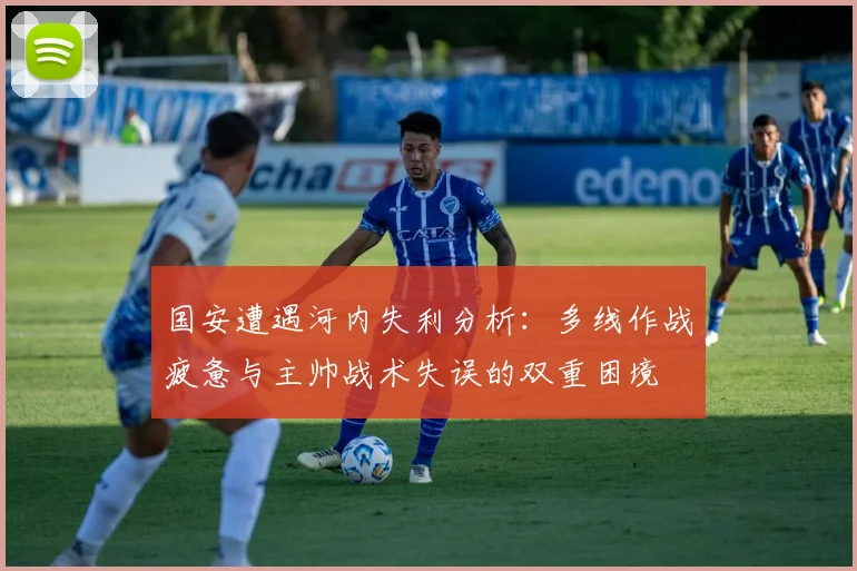 国安遭遇河内失利分析：多线作战疲惫与主帅战术失误的双重困境
