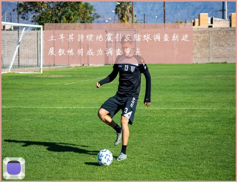 土耳其持续地震引发赌球调查新进展教练将成为调查重点