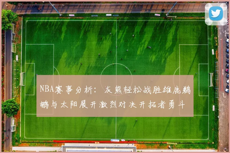NBA赛事分析：灰熊轻松战胜雄鹿鹈鹕与太阳展开激烈对决开拓者勇斗快船不畏强敌