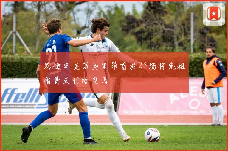恩德里克若为里昂首发25场将免租借费支付给皇马