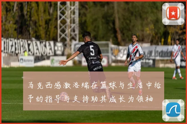 马克西感激洛瑞在篮球与生活中给予的指导与支持助其成长为领袖