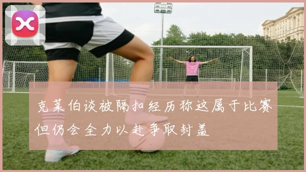 克莱伯谈被隔扣经历称这属于比赛但仍会全力以赴争取封盖