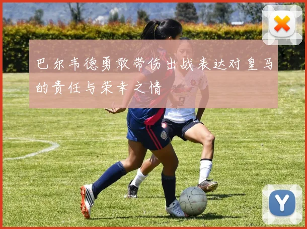 巴尔韦德勇敢带伤出战表达对皇马的责任与荣幸之情