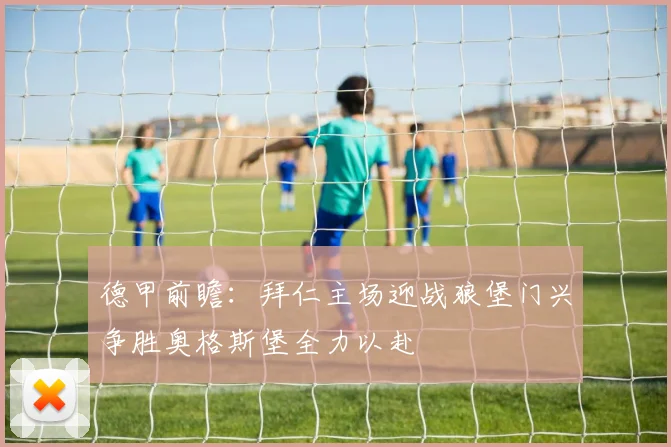 德甲前瞻：拜仁主场迎战狼堡门兴争胜奥格斯堡全力以赴