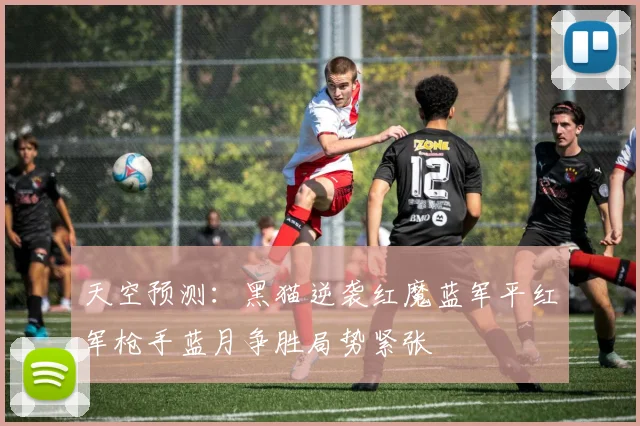 天空预测：黑猫逆袭红魔蓝军平红军枪手蓝月争胜局势紧张
